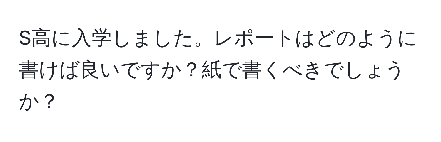 S高に入学しました。レポートはどのように書けば良いですか？紙で書くべきでしょうか？