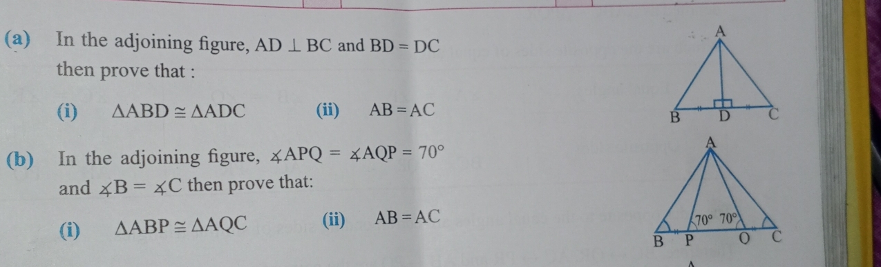 In the adjoining figure, AD⊥ BC and BD=DC
then prove that :
(i) △ ABD≌ △ ADC (ii) AB=AC
(b) In the adjoining figure, ∠ APQ=∠ AQP=70°
and ∠ B=∠ C then prove that:
(i) △ ABP≌ △ AQC
(ii) AB=AC