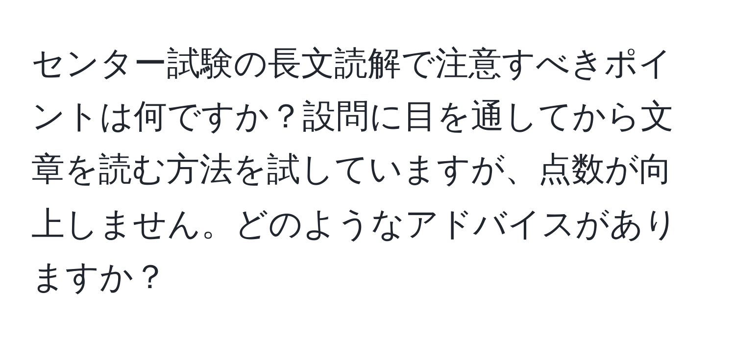 センター試験の長文読解で注意すべきポイントは何ですか？設問に目を通してから文章を読む方法を試していますが、点数が向上しません。どのようなアドバイスがありますか？