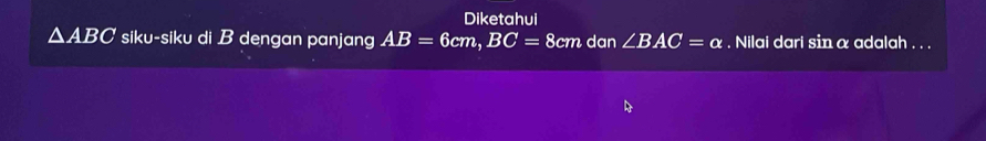 Diketahui
△ ABC siku-siku di B dengan panjang AB=6cm, BC= 8cm dan ∠ BAC=alpha. Nilai dari sin α adalah . . .