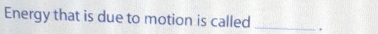 Energy that is due to motion is called _.