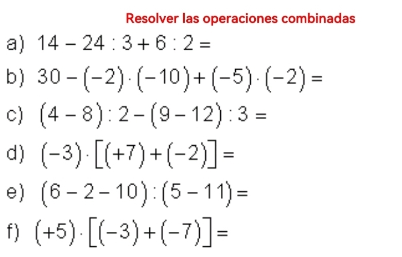 Resolver las operaciones combinadas 
a) 14-24:3+6:2=
b ) 30-(-2)· (-10)+(-5)· (-2)=
c) (4-8):2-(9-12):3=
d ) (-3)· [(+7)+(-2)]=
e) (6-2-10):(5-11)=
f) (+5)· [(-3)+(-7)]=