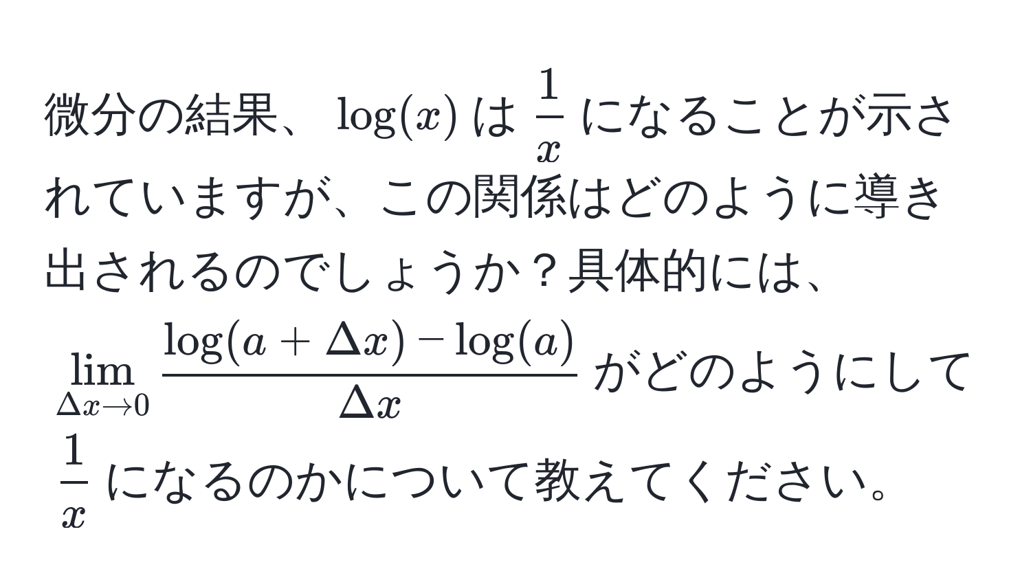 微分の結果、$log(x)$は$ 1/x $になることが示されていますが、この関係はどのように導き出されるのでしょうか？具体的には、$lim_Delta x to 0  (log(a+Delta x)-log(a))/Delta x $がどのようにして$ 1/x $になるのかについて教えてください。