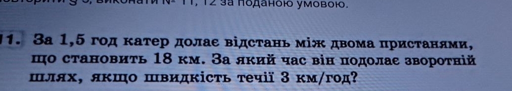 12 3ª Ποданοł уΜοвοł. 
1. 3а 1, 5 год κатер дοлае відстань між двома πристанями, 
цο становиτь 18 км. За який час він πодοлае зворотній 
шлях, якшо швидкісτь течії З км/год?