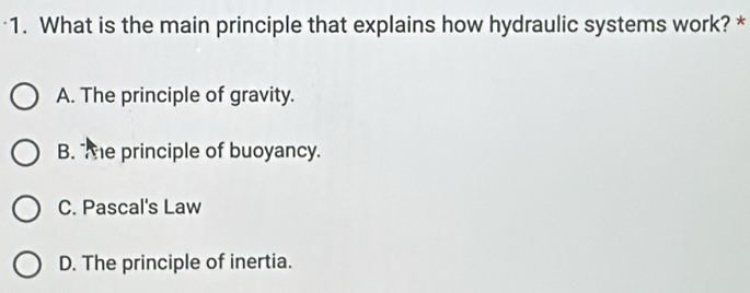 What is the main principle that explains how hydraulic systems work? *
A. The principle of gravity.
B. The principle of buoyancy.
C. Pascal's Law
D. The principle of inertia.