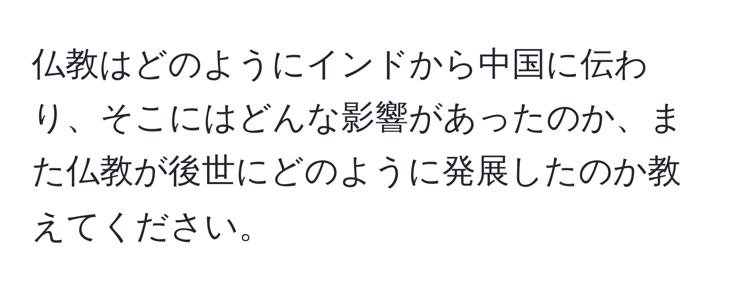 仏教はどのようにインドから中国に伝わり、そこにはどんな影響があったのか、また仏教が後世にどのように発展したのか教えてください。