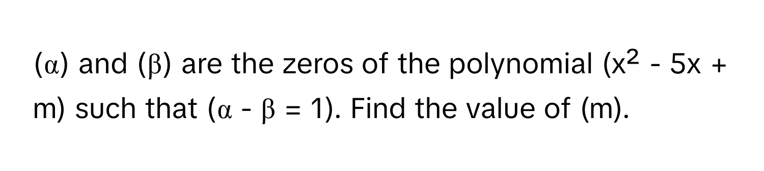 (α) and (β) are the zeros of the polynomial (x² - 5x + m) such that (α - β = 1). Find the value of (m).