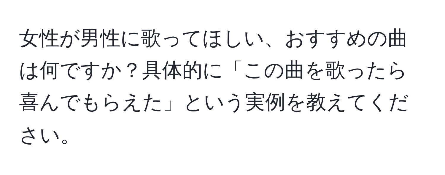 女性が男性に歌ってほしい、おすすめの曲は何ですか？具体的に「この曲を歌ったら喜んでもらえた」という実例を教えてください。