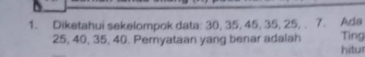 Diketahui sekelompok data: 30, 35, 45, 35, 25, . 7. Ada
25, 40, 35, 40. Pernyataan yang benar adalah Ting 
hitur