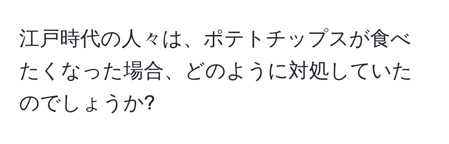 江戸時代の人々は、ポテトチップスが食べたくなった場合、どのように対処していたのでしょうか?