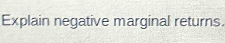 Explain negative marginal returns.