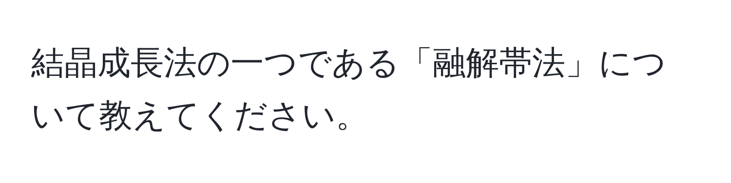 結晶成長法の一つである「融解帯法」について教えてください。