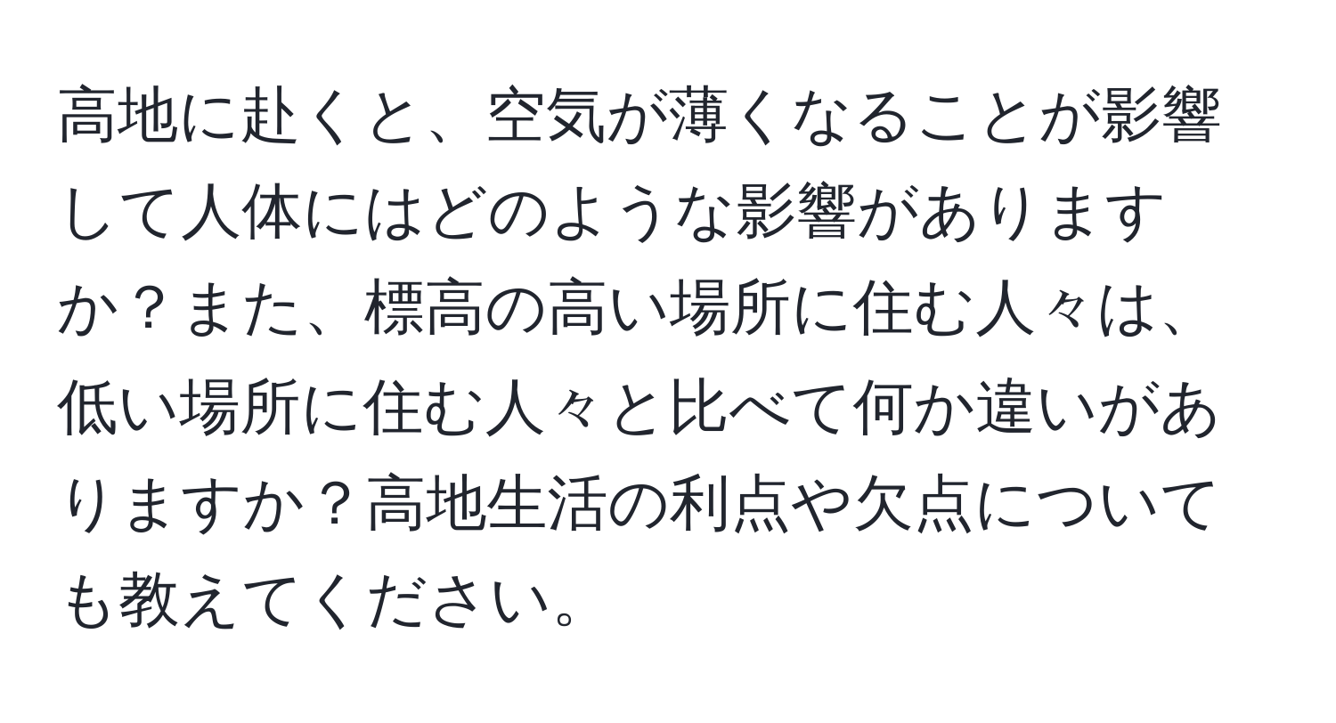 高地に赴くと、空気が薄くなることが影響して人体にはどのような影響がありますか？また、標高の高い場所に住む人々は、低い場所に住む人々と比べて何か違いがありますか？高地生活の利点や欠点についても教えてください。