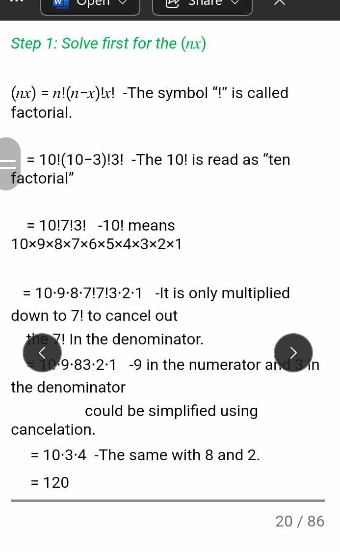 Solve first for the (nx)
(nx)=n!(n-x)!x :! -The symbol “!” is called 
factorial.
=10!(10-3)!3 ! -The 10! is read as “ten 
factorial”
=10!7!3!-10! means
10* 9* 8* 7* 6* 5* 4* 3* 2* 1
=10· 9· 8· 7!7!3· 2· 1 -It is only multiplied 
down to 7! to cancel out 
e 7! In the denominator.
9·83·2·1 -9 in the numerator and Jin 
the denominator 
could be simplified using 
cancelation.
=10· 3· 4 -The same with 8 and 2.
=120
20 / 86