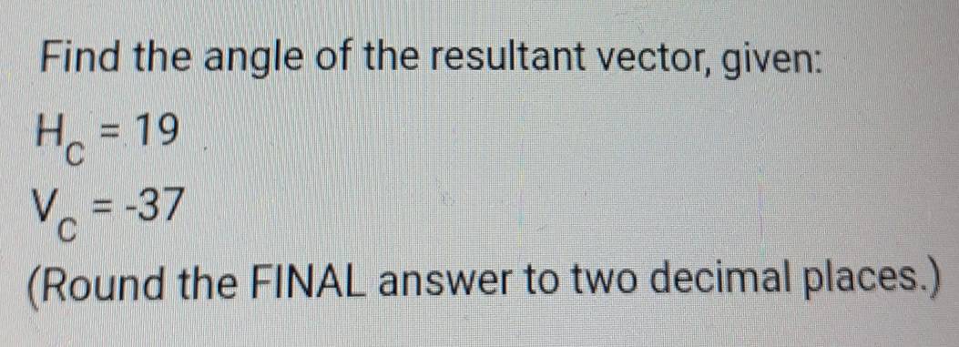 Find the angle of the resultant vector, given:
H_C=19
V_C=-37
(Round the FINAL answer to two decimal places.)