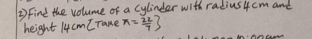 Find the volume of a cylinder with radius 4 cm and 
height 14 cm [ Tane x= 22/7 