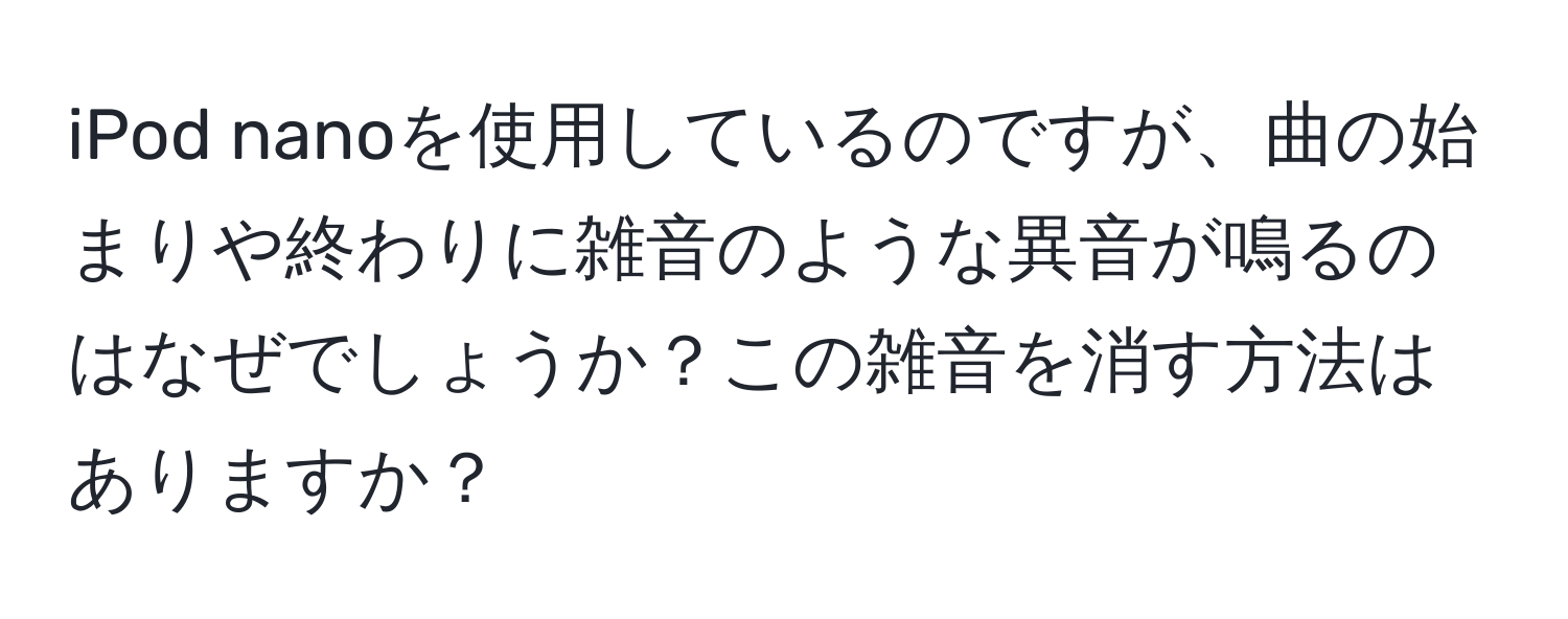 iPod nanoを使用しているのですが、曲の始まりや終わりに雑音のような異音が鳴るのはなぜでしょうか？この雑音を消す方法はありますか？