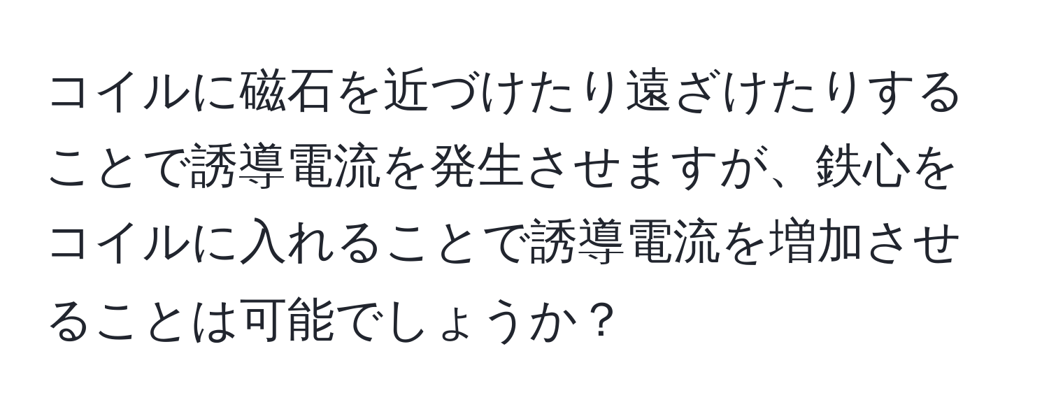 コイルに磁石を近づけたり遠ざけたりすることで誘導電流を発生させますが、鉄心をコイルに入れることで誘導電流を増加させることは可能でしょうか？