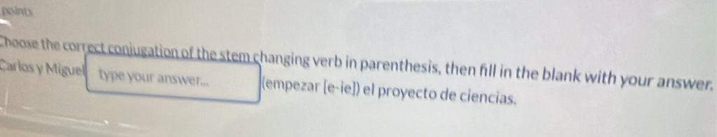 points 
Choose the correct conjugation of the stem changing verb in parenthesis, then fill in the blank with your answer. 
Carlos y Miguel type your answer... (empezar [e-ie]) el proyecto de ciencias,