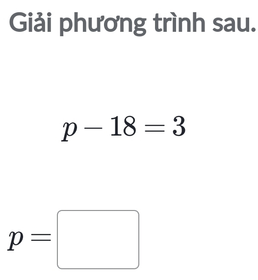 Giải phương trình sau.
p-18=3
p=□