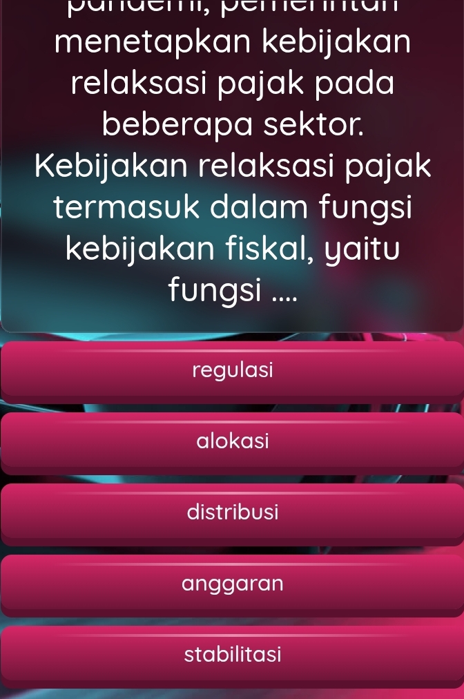 menetapkan kebijakan
relaksasi pajak pada
beberapa sektor.
Kebijakan relaksasi pajak
termasuk dalam fungsi
kebijakan fiskal, yaitu
fungsi ....
regulasi
alokasi
distribusi
anggaran
stabilitasi