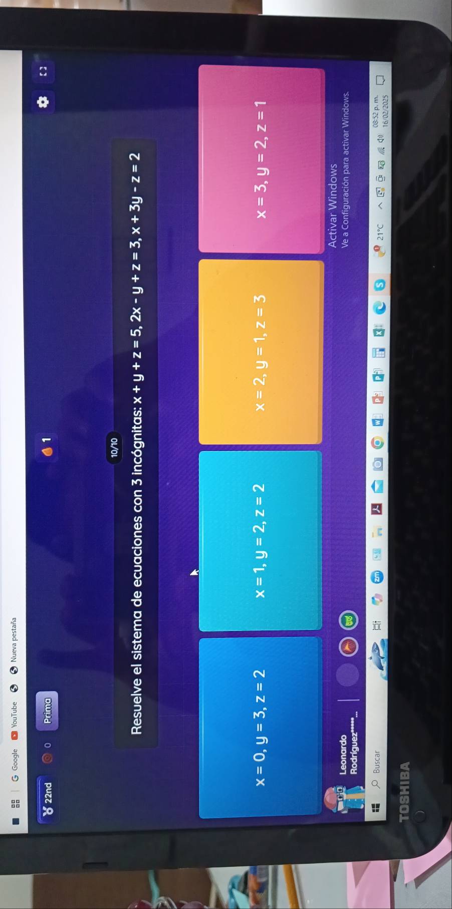 Google YouTube Nueva pestaña
8 22nd Prima
10/10
Resuelve el sistema de ecuaciones con 3 incógnitas: x+y+z=5, 2x-y+z=3, x+3y-z=2
x=0, y=3, z=2
x=1, y=2, z=2
x=2, y=1, z=3
x=3, y=2, z=1
Activar Windows
Leonardo Ve a Configuración para activar Windows.
Rodríguez'
Buscar 08:52 p、m
21
TOSHIBA