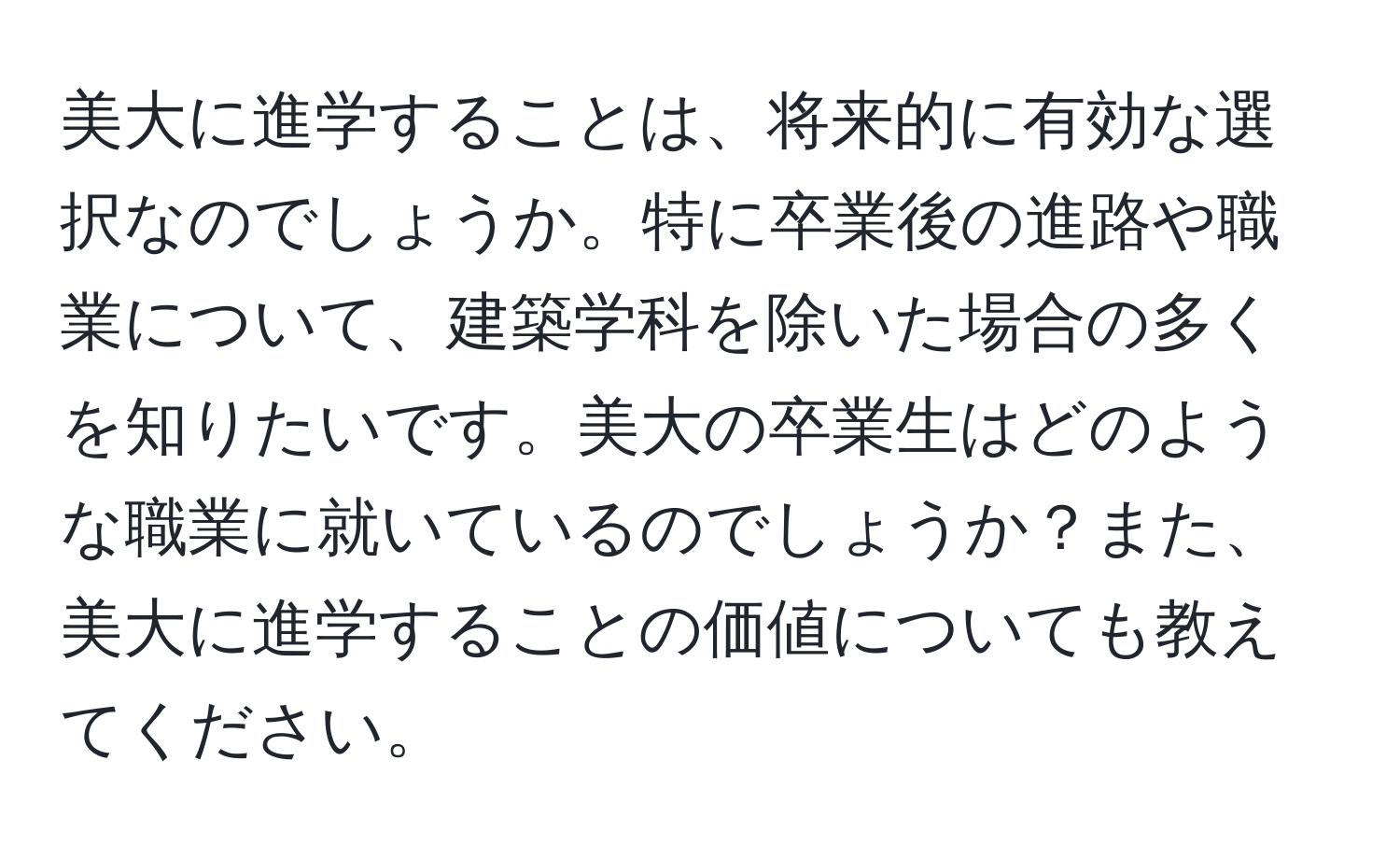 美大に進学することは、将来的に有効な選択なのでしょうか。特に卒業後の進路や職業について、建築学科を除いた場合の多くを知りたいです。美大の卒業生はどのような職業に就いているのでしょうか？また、美大に進学することの価値についても教えてください。