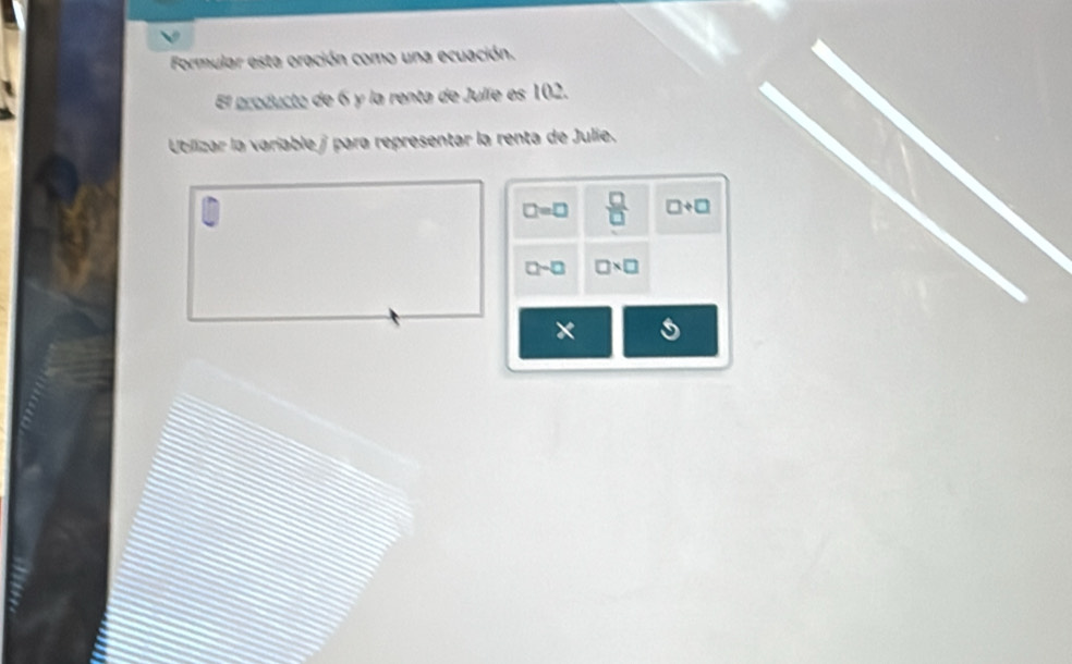 Formular esta oración como una ecuación.
El producto de 6 y la renta de Julíe es 102.
Ublizar la variable / para representar la renta de Julie.
□ =□  □ /□   □ +□
□ -□ □ * □
×