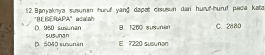 Baryaknya susunan huruf yang dapat disusun dari huruf-huruf pada kata
“BEBERAPA” adalah
D. 960 susunan B. 1260 susunan C. 2880
susunan
D 5040 susunan E 7220 susunan