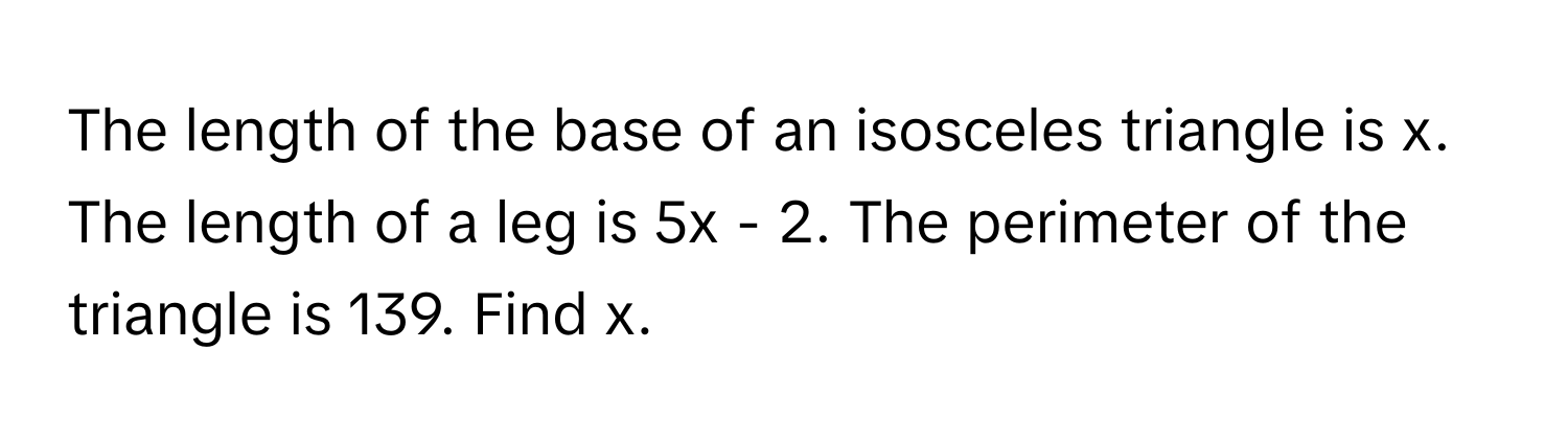 The length of the base of an isosceles triangle is x. The length of a leg is 5x - 2. The perimeter of the triangle is 139. Find x.