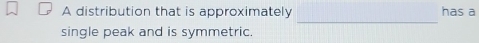 A distribution that is approximately has a 
_ 
single peak and is symmetric.