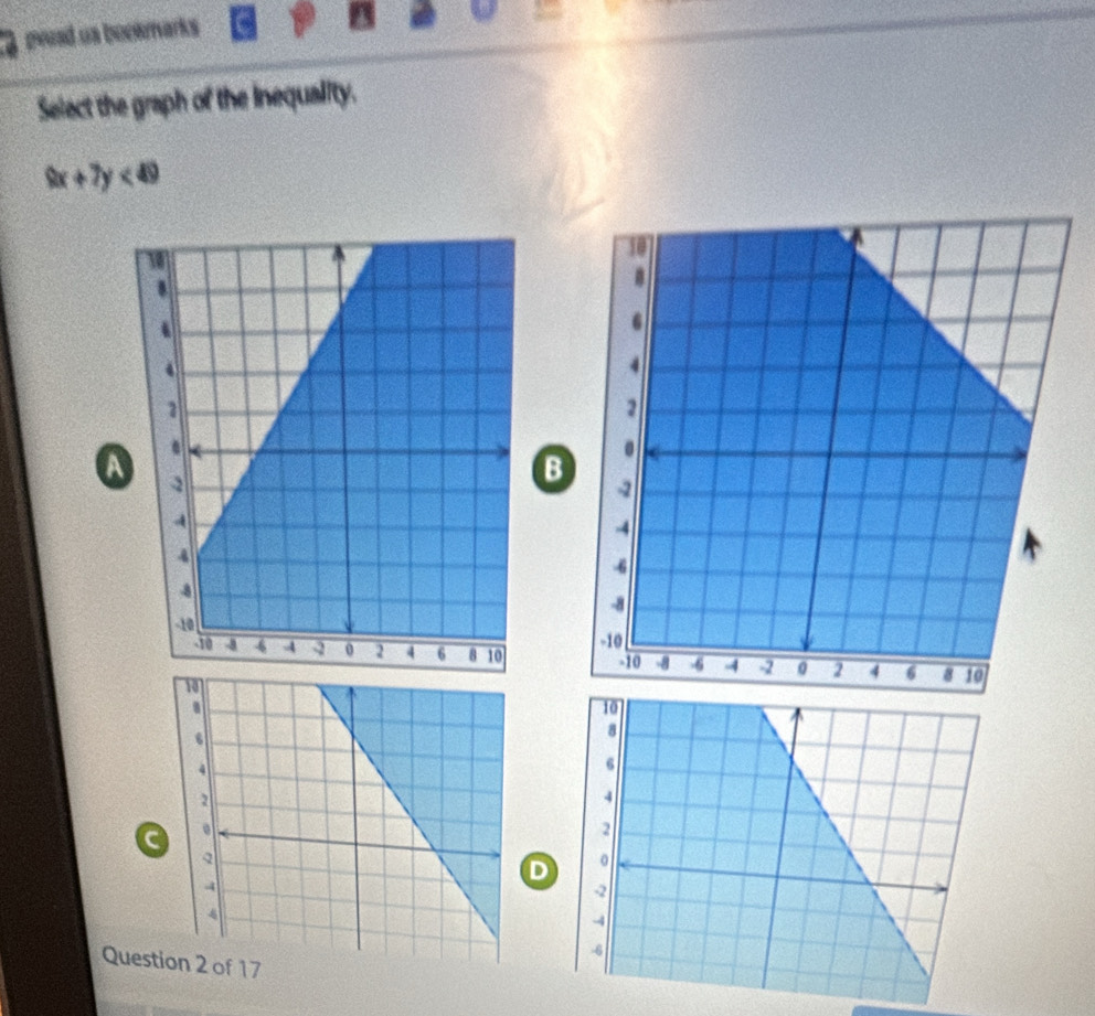 gerad us bookmarks
Select the graph of the inequality.
9x+7y<49</tex>
a
B

a
D
Quest