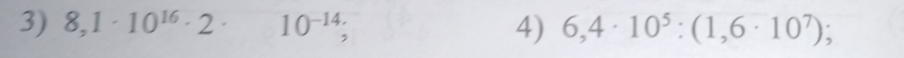 8,1· 10^(16)· 2· 10^(-14); 
4) 6,4· 10^5 : (1,6· 10^7);