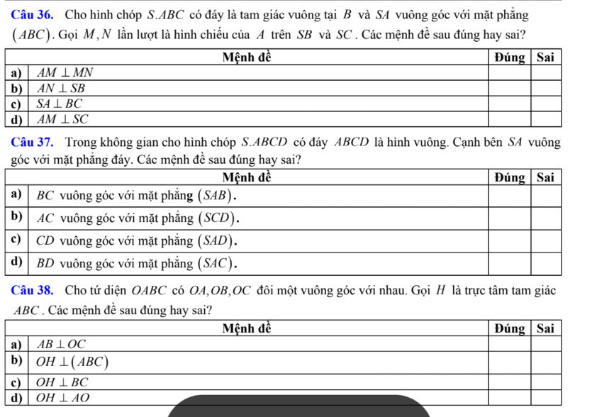 Cho hình chóp S.ABC có đáy là tam giác vuông tại B và SA vuông góc với mặt phẳng
(ABC). Gọi M, N lần lượt là hình chiếu của A trên SB và SC . Các mệnh đề sau đúng hay sai?
Câu 37. Trong không gian cho hình chóp S.ABCD có đáy ABCD là hình vuông. Cạnh bên SA vuông
góc với mặt phẳng đáy. Các mệnh đề sau đúng hay sai?
Câu 38. Cho tứ diện OABC có OA,OB,OC đôi một vuông góc với nhau. Gọi H là trực tâm tam giác
ABC . Các mệnh đề sau đúng hay sai?