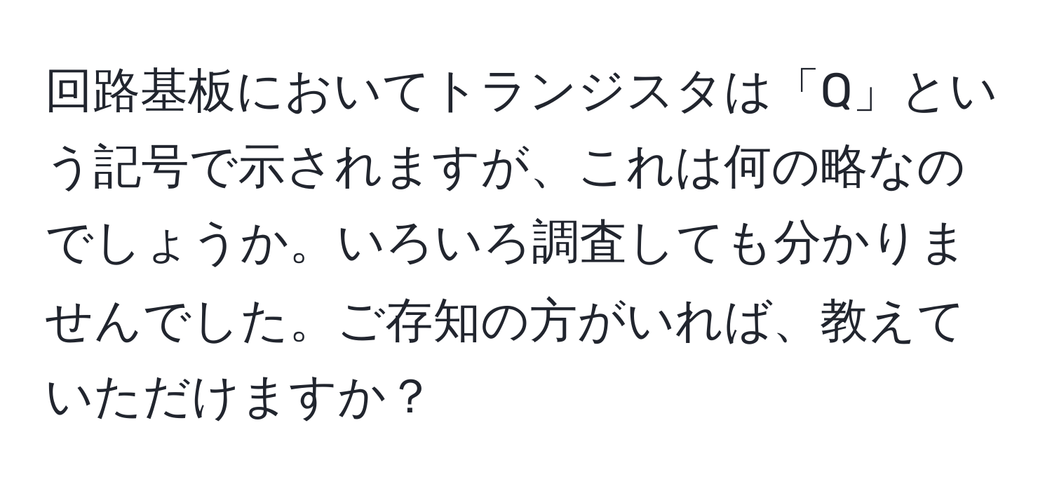 回路基板においてトランジスタは「Q」という記号で示されますが、これは何の略なのでしょうか。いろいろ調査しても分かりませんでした。ご存知の方がいれば、教えていただけますか？