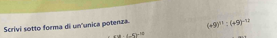 Scrivi sotto forma di un’unica potenza.
(+9)^11:(+9)^-12
518· (-5)^-10