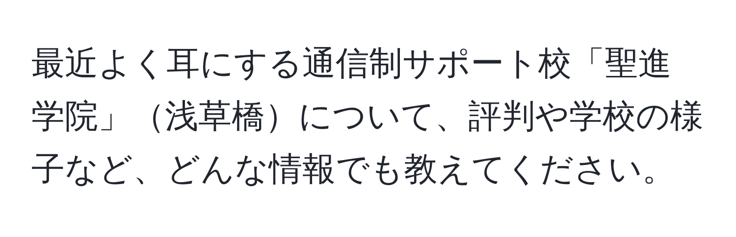 最近よく耳にする通信制サポート校「聖進学院」浅草橋について、評判や学校の様子など、どんな情報でも教えてください。