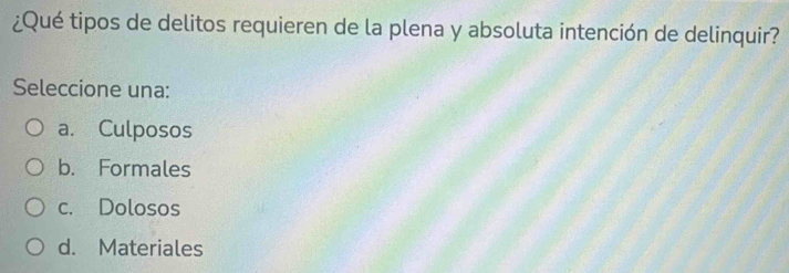 ¿Qué tipos de delitos requieren de la plena y absoluta intención de delinquir?
Seleccione una:
a. Culposos
b. Formales
c. Dolosos
d. Materiales