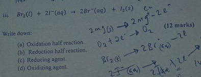 Br_2(l)+2I^-(aq)to 2Br^-(aq)+I_2(s)
( 12 mark aarks 
Write down: 
(a) Oxidation half reaction. 
(b) Reduction half reaction. 
(c) Reducing agent. 
(d) Oxidizing agent.