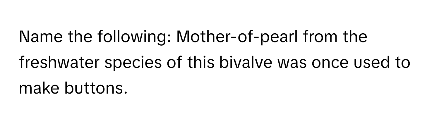Name the following: Mother-of-pearl from the freshwater species of this bivalve was once used to make buttons.