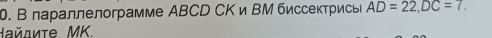 В лараллелограмме АBCD СΚ и ВМ биссектрись AD=22, DC=7. 
айлиτе MK.