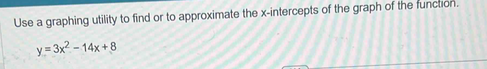 Use a graphing utility to find or to approximate the x-intercepts of the graph of the function.
y=3x^2-14x+8