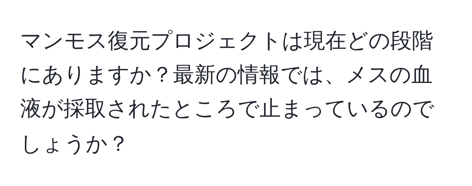 マンモス復元プロジェクトは現在どの段階にありますか？最新の情報では、メスの血液が採取されたところで止まっているのでしょうか？