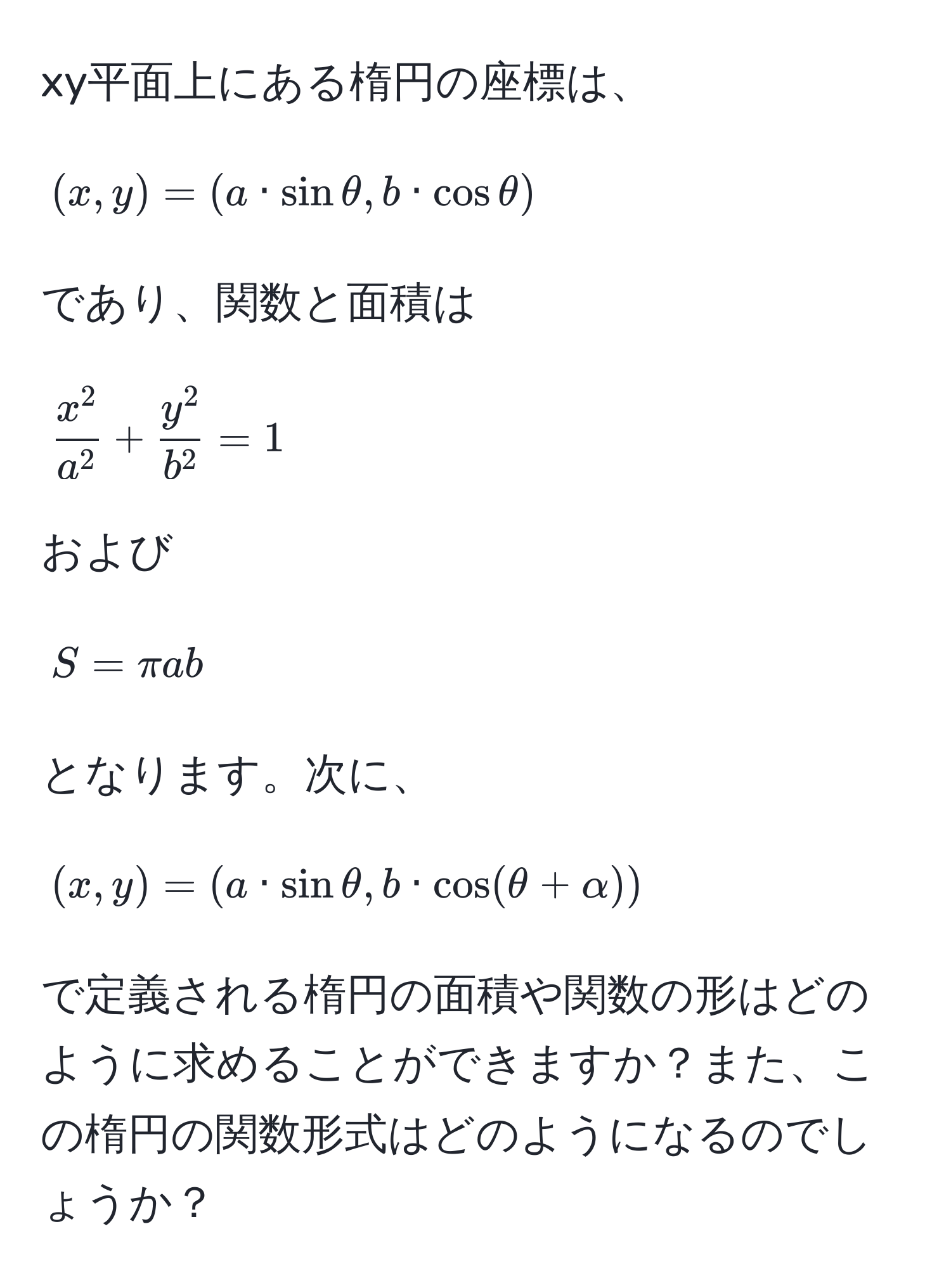 xy平面上にある楕円の座標は、  
[(x,y) = (a · sinθ, b · cosθ)]  
であり、関数と面積は  
[fracx^2a^2 + fracy^2b^2 = 1]  
および  
[S = π ab]  
となります。次に、  
[(x,y) = (a · sinθ, b · cos(θ + alpha))]  
で定義される楕円の面積や関数の形はどのように求めることができますか？また、この楕円の関数形式はどのようになるのでしょうか？