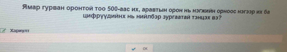 Ямар гурван оронтой тоо 500 -аас их, аравтьн орон нь нзгжийн орноос нзгззр их ба 
цифрγγдийнх нь нийлбэр зургаатай тэнцэх вэ? 
Χариулτ 
OK