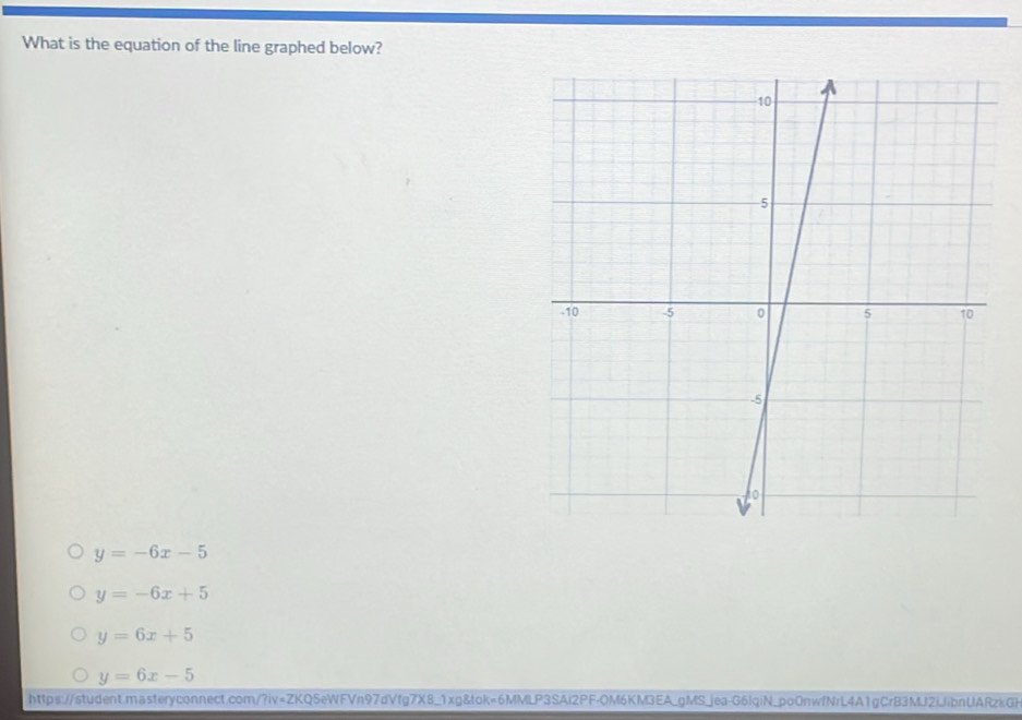 What is the equation of the line graphed below?
y=-6x-5
y=-6x+5
y=6x+5
y=6x-5
https://student.masteryconnect.com/?iv=ZKQ5eWFVn97dVfg7X8_1xg&tok=6MMLP3SAi2PF-0M6KM3EA_gMS_jea-G6lqiN_po0nwfNrL4A1gCrB3MJ2iJibnUARzkGR