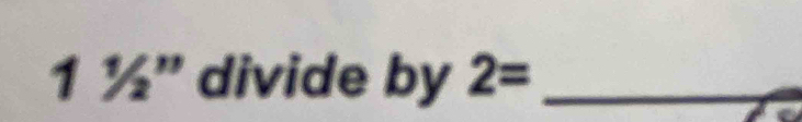 1 ½” divide by 2= _