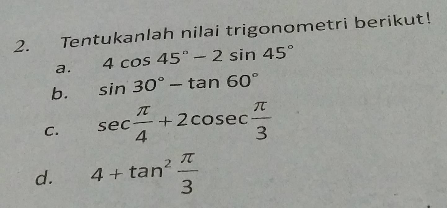 Tentukanlah nilai trigonometri berikut! 
a. 4cos 45°-2sin 45°
b. sin 30°-tan 60°
C.
sec  π /4 +2cosec  π /3 
d.
4+tan^2 π /3 