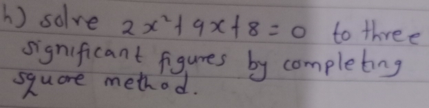 ) solve 2x^2+9x+8=0 to three 
significant figures by completing 
square method.