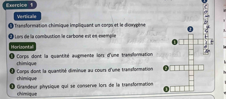 ir 
Verticale 
, 
1 Transformation chimique impliquant un corps et le dioxygène 
2 
2 Lors de la combustion le carbone est en exemple 
Horizontal le 
1 Corps dont la quantité augmente lors d'une transformation 
chimique 

2 Corps dont la quantité diminue au cours d'une transformation 
h 
chimique 
Grandeur physique qui se conserve lors de la transformation 
chimique